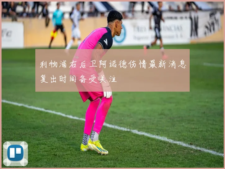利物浦右后卫阿诺德伤情最新消息复出时间备受关注