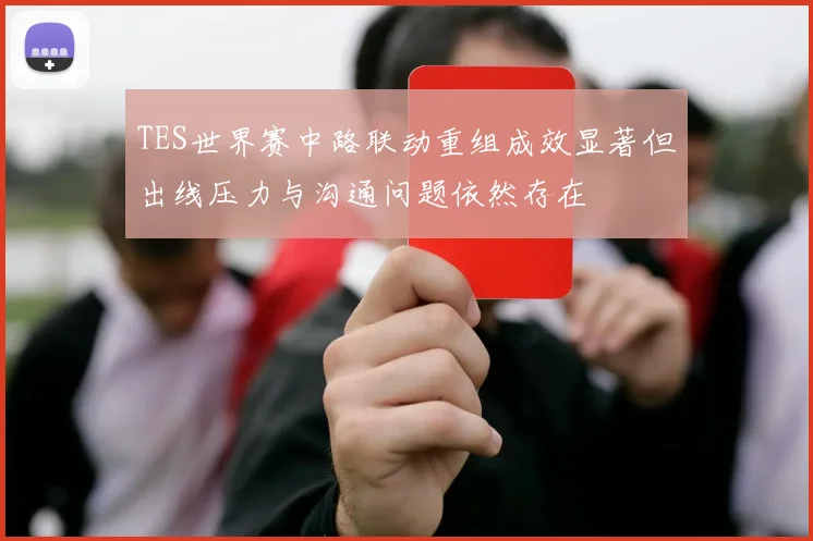 TES世界赛中路联动重组成效显著但出线压力与沟通问题依然存在