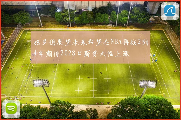 施罗德展望未来希望在NBA再战2到4年期待2028年薪资大幅上涨