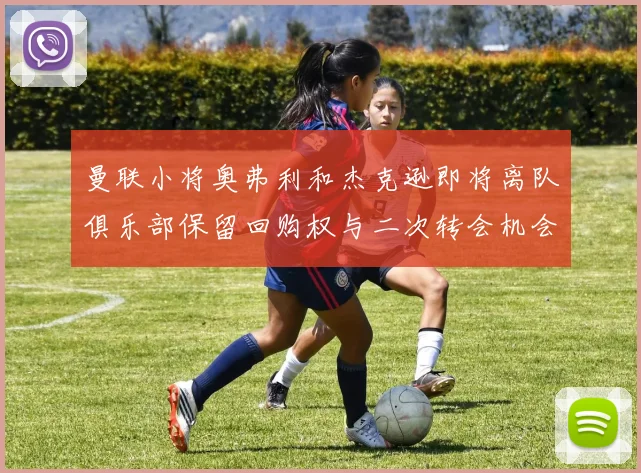 曼联小将奥弗利和杰克逊即将离队俱乐部保留回购权与二次转会机会